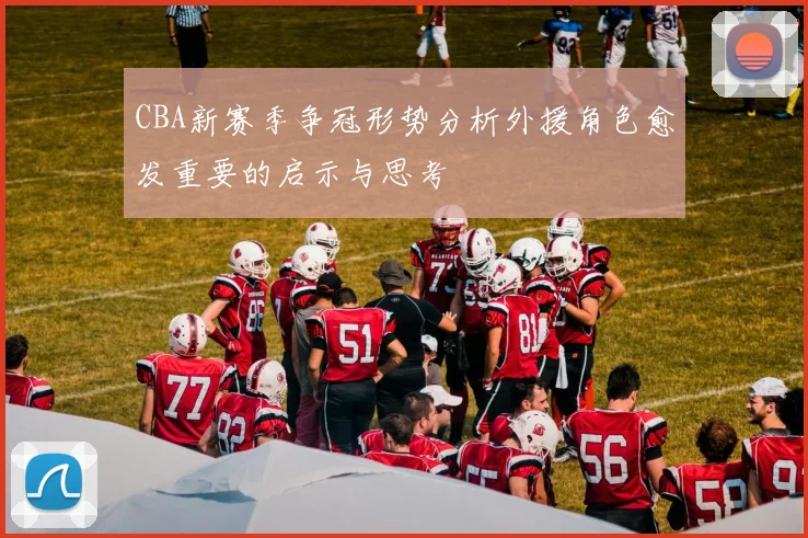 CBA新赛季争冠形势分析外援角色愈发重要的启示与思考