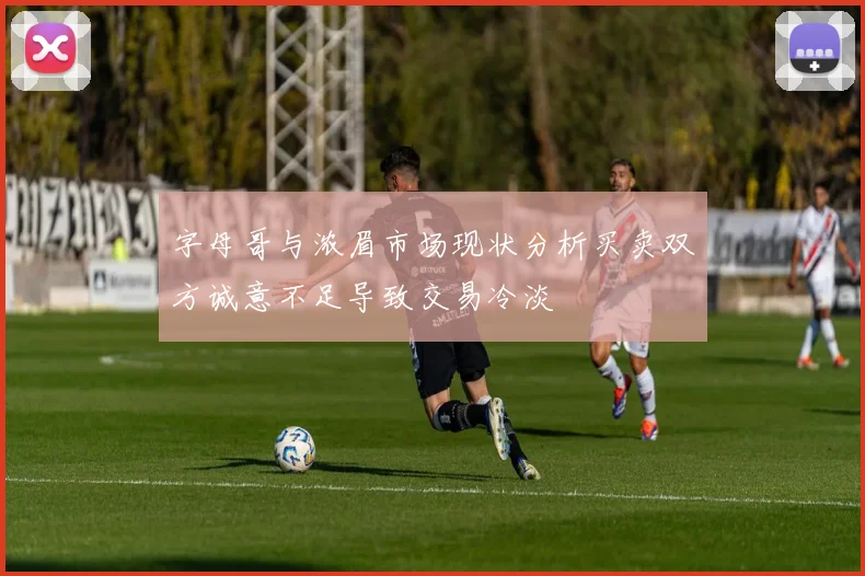 字母哥与浓眉市场现状分析买卖双方诚意不足导致交易冷淡