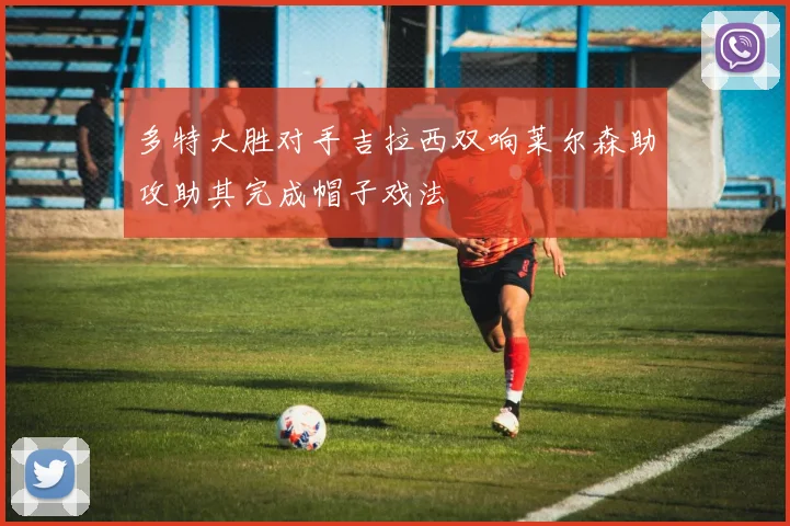 多特大胜对手吉拉西双响莱尔森助攻助其完成帽子戏法
